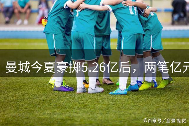 曼城今夏豪掷5.26亿后，两笔亿元级交易遗憾流产